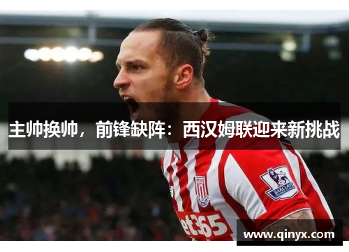 主帅换帅，前锋缺阵：西汉姆联迎来新挑战