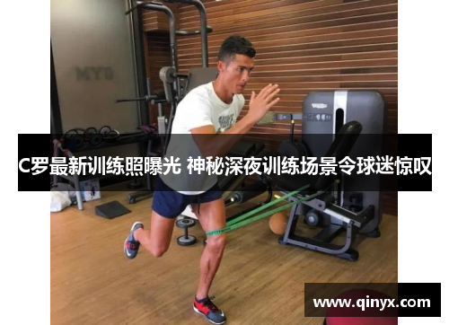 C罗最新训练照曝光 神秘深夜训练场景令球迷惊叹