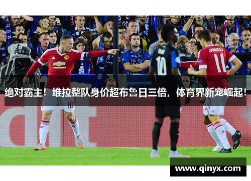绝对霸主！维拉整队身价超布鲁日三倍，体育界新宠崛起！